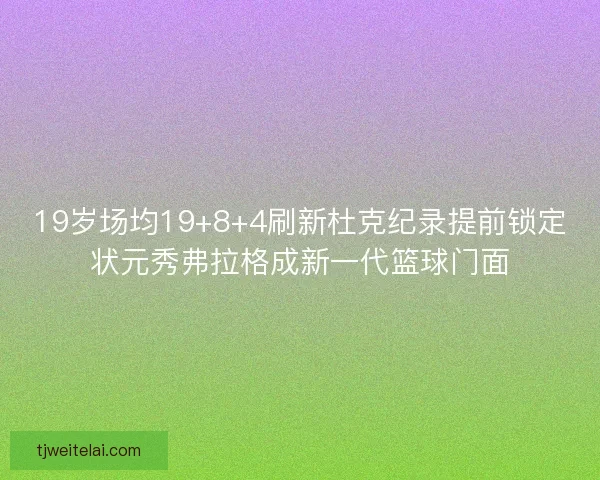 19岁场均19+8+4刷新杜克纪录提前锁定状元秀弗拉格成新一代篮球门面