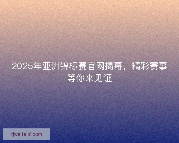 2025年亚洲锦标赛官网揭幕,精彩赛事等你来见证 2025年亚洲锦标赛官网揭幕,精彩赛事等你来见证
