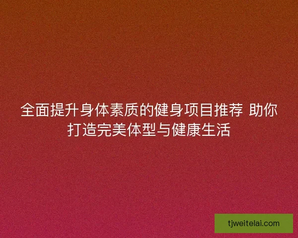 全面提升身体素质的健身项目推荐 助你打造完美体型与健康生活