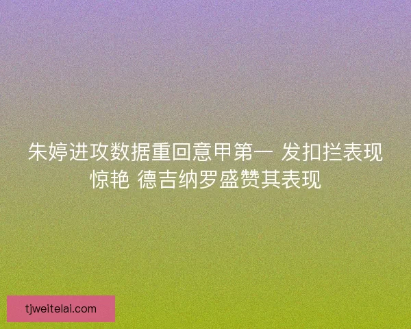 朱婷进攻数据重回意甲第一 发扣拦表现惊艳 德吉纳罗盛赞其表现
