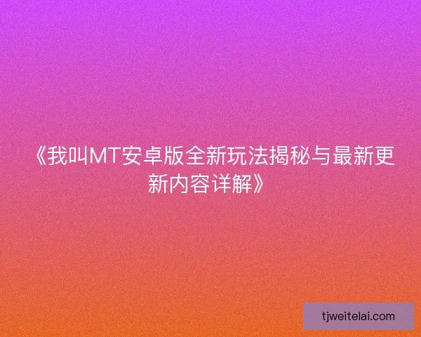 《我叫MT安卓版全新玩法揭秘与最新更新内容详解》