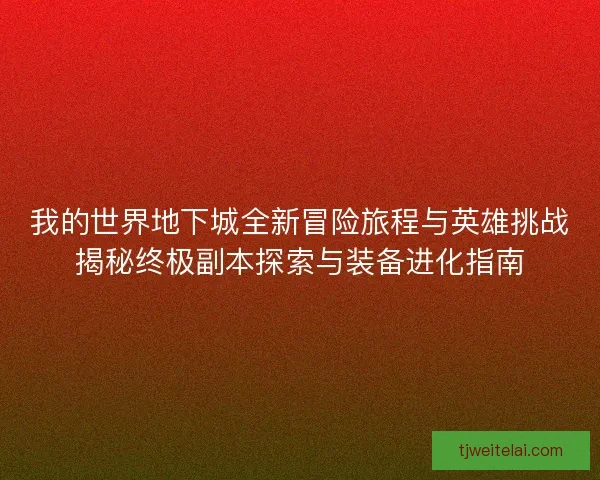 我的世界地下城全新冒险旅程与英雄挑战揭秘终极副本探索与装备进化指南