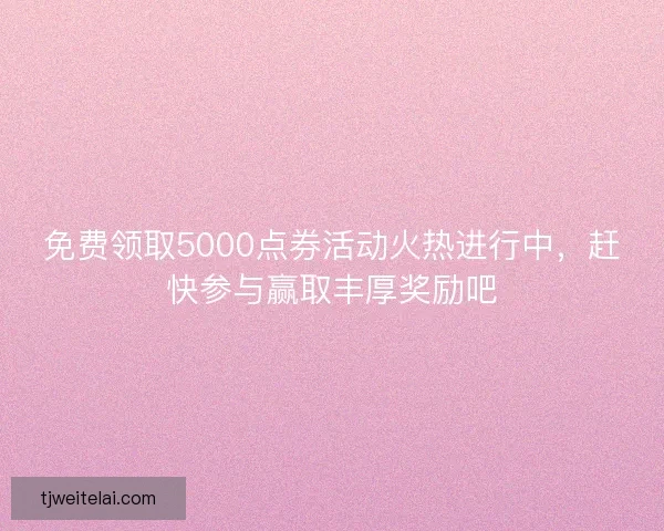 免费领取5000点券活动火热进行中，赶快参与赢取丰厚奖励吧