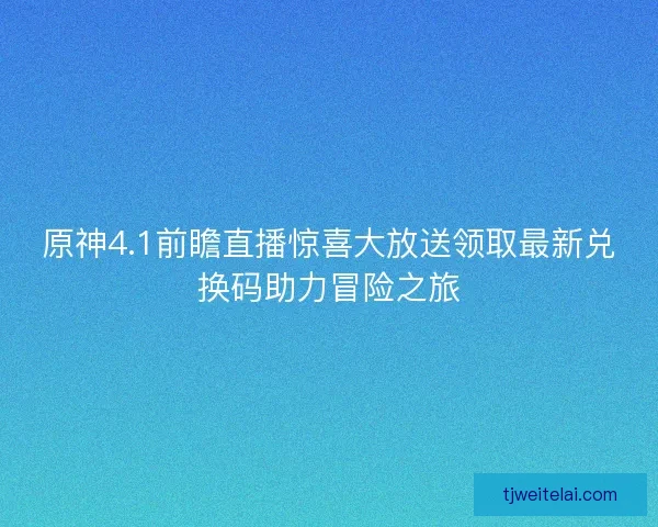 原神4.1前瞻直播惊喜大放送领取最新兑换码助力冒险之旅