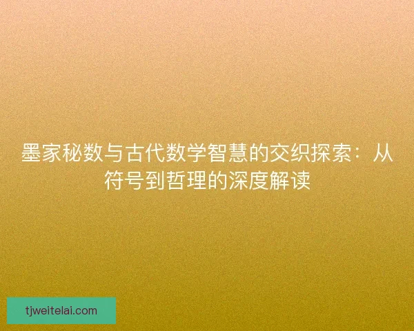 墨家秘数与古代数学智慧的交织探索：从符号到哲理的深度解读