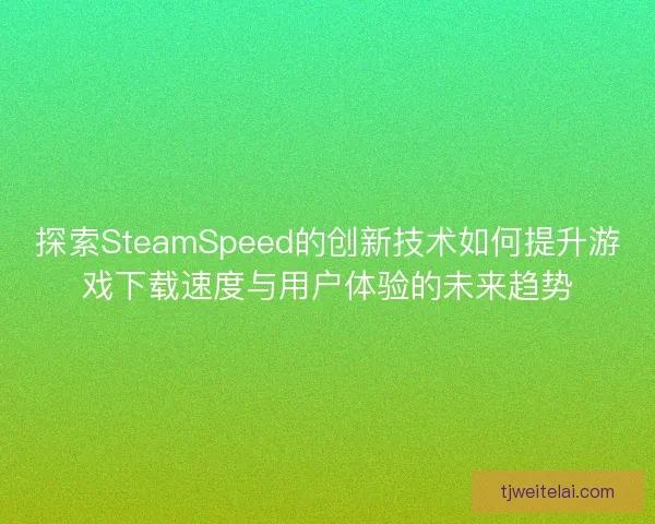 探索SteamSpeed的创新技术如何提升游戏下载速度与用户体验的未来趋势