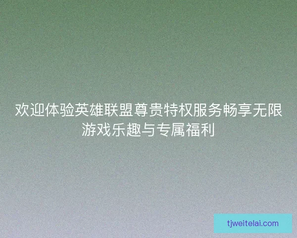 欢迎体验英雄联盟尊贵特权服务畅享无限游戏乐趣与专属福利