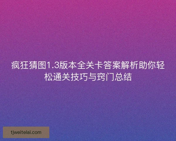疯狂猜图1.3版本全关卡答案解析助你轻松通关技巧与窍门总结