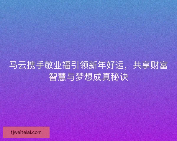 马云携手敬业福引领新年好运，共享财富智慧与梦想成真秘诀