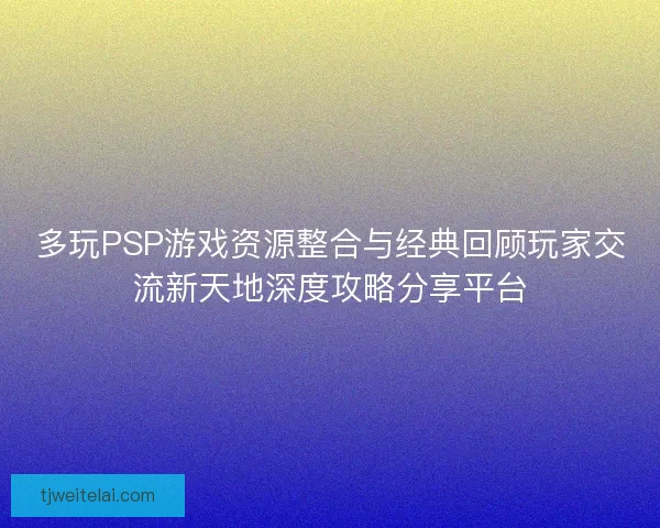 多玩PSP游戏资源整合与经典回顾玩家交流新天地深度攻略分享平台