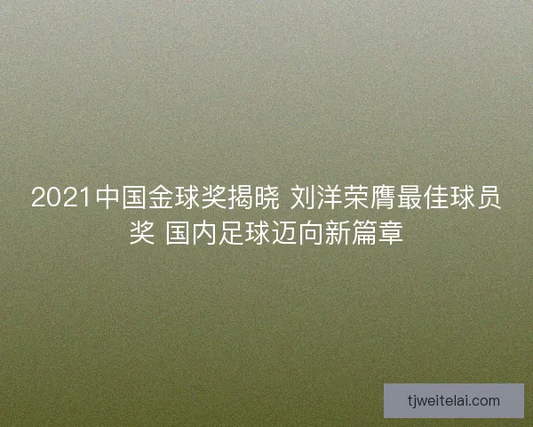 2021中国金球奖揭晓 刘洋荣膺最佳球员奖 国内足球迈向新篇章
