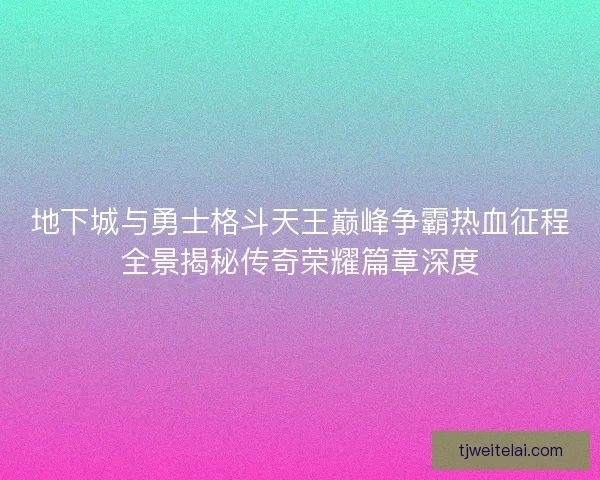 地下城与勇士格斗天王巅峰争霸热血征程全景揭秘传奇荣耀篇章深度 地下城与勇士格斗天王巅峰争霸热血征程全景揭秘传奇荣耀篇章深度