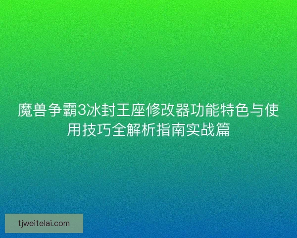 魔兽争霸3冰封王座修改器功能特色与使用技巧全解析指南实战篇 魔兽争霸3冰封王座修改器功能特色与使用技巧全解析指南实战篇
