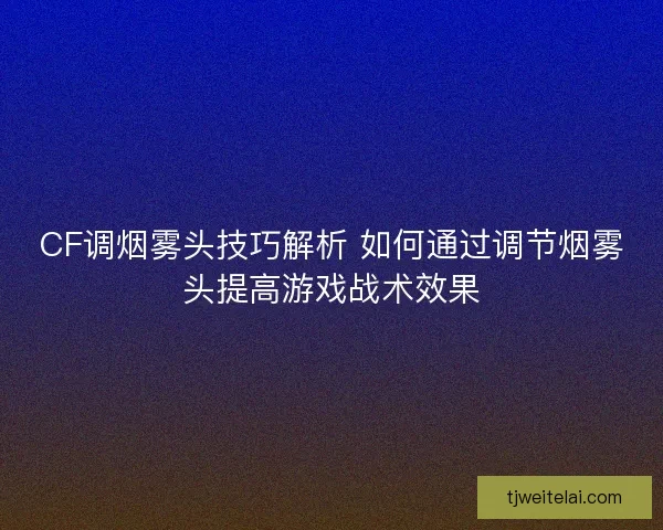 CF调烟雾头技巧解析 如何通过调节烟雾头提高游戏战术效果