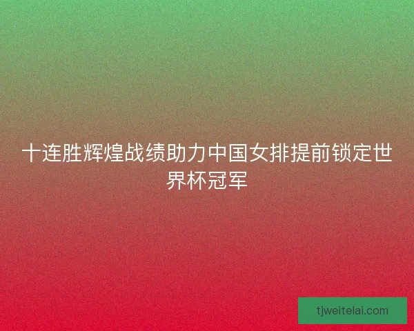 十连胜辉煌战绩助力中国女排提前锁定世界杯冠军