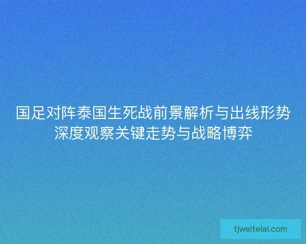 国足对阵泰国生死战前景解析与出线形势深度观察关键走势与战略博弈