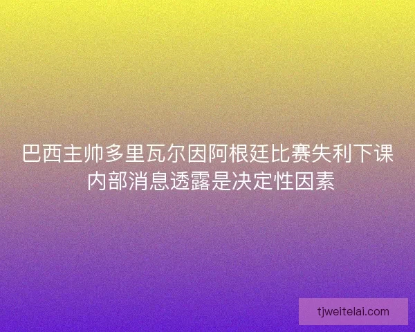 巴西主帅多里瓦尔因阿根廷比赛失利下课 内部消息透露是决定性因素