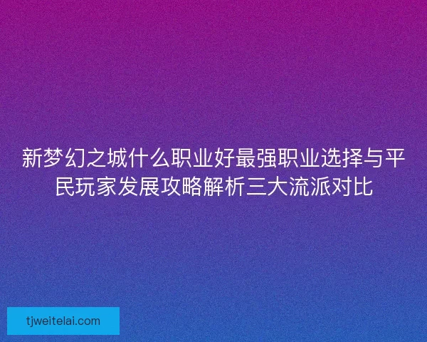 新梦幻之城什么职业好最强职业选择与平民玩家发展攻略解析三大流派对比 新梦幻之城什么职业好最强职业选择与平民玩家发展攻略解析三大流派对比