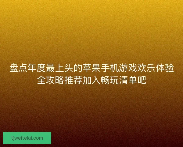 盘点年度最上头的苹果手机游戏欢乐体验全攻略推荐加入畅玩清单吧 盘点年度最上头的苹果手机游戏欢乐体验全攻略推荐加入畅玩清单吧