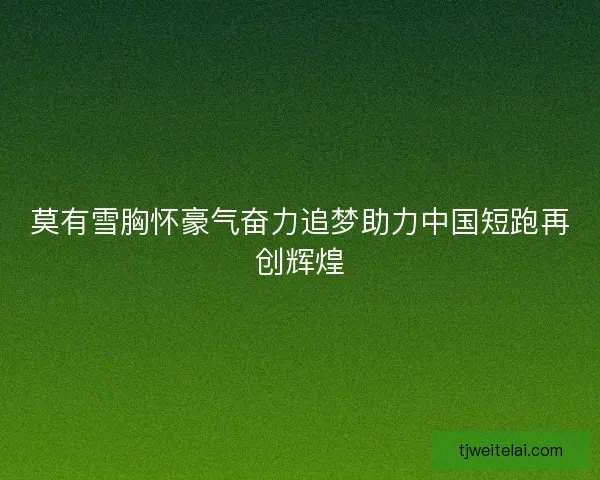 莫有雪胸怀豪气奋力追梦助力中国短跑再创辉煌