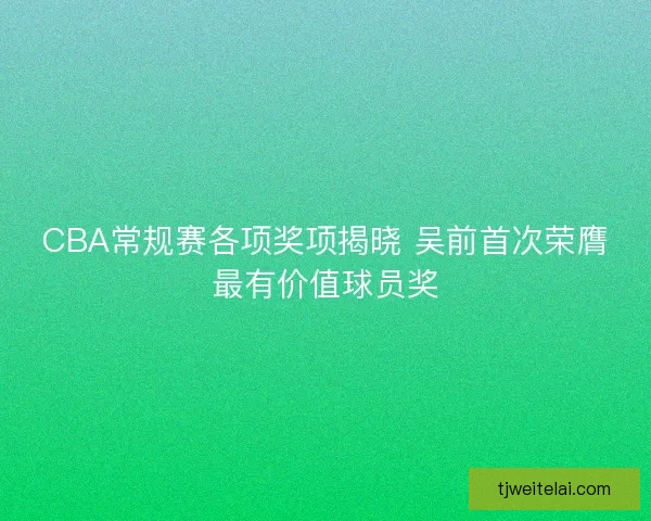 CBA常规赛各项奖项揭晓 吴前首次荣膺最有价值球员奖 CBA常规赛各项奖项揭晓 吴前首次荣膺最有价值球员奖