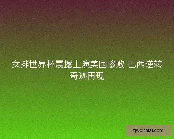 女排世界杯震撼上演美国惨败 巴西逆转奇迹再现