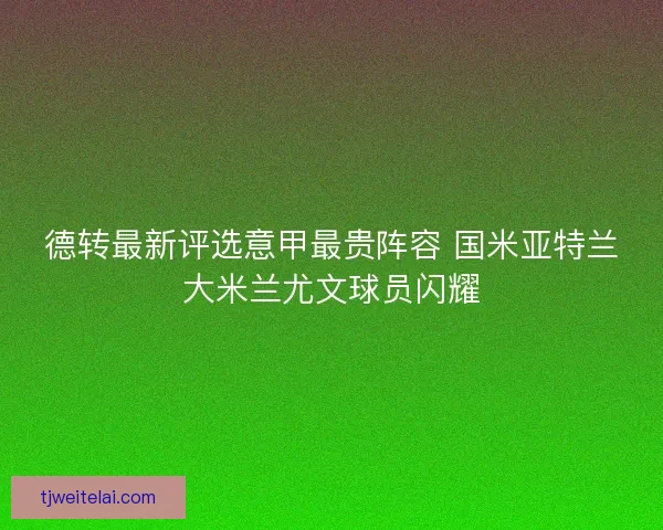 德转最新评选意甲最贵阵容 国米亚特兰大米兰尤文球员闪耀 德转最新评选意甲最贵阵容 国米亚特兰大米兰尤文球员闪耀