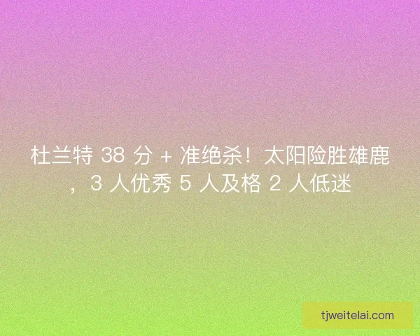 杜兰特 38 分 + 准绝杀!太阳险胜雄鹿,3 人优秀 5 人及格 2 人低迷 杜兰特 38 分 + 准绝杀!太阳险胜雄鹿,3 人优秀 5 人及格 2 人低迷