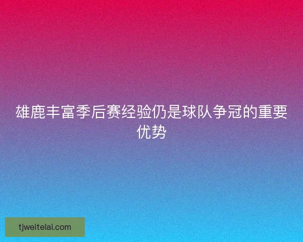 雄鹿丰富季后赛经验仍是球队争冠的重要优势