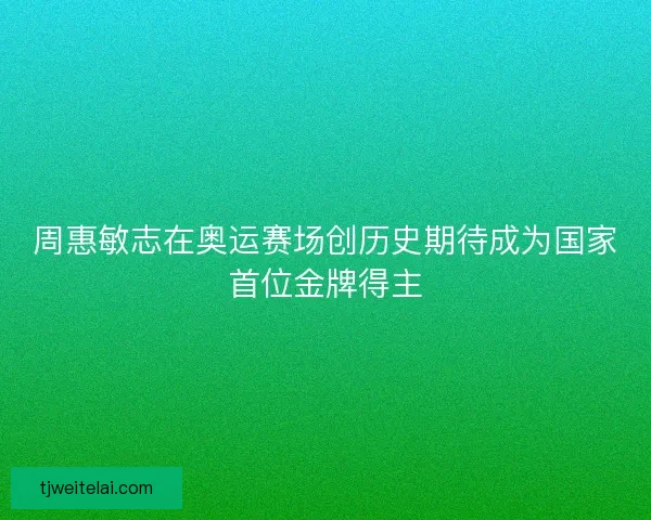 周惠敏志在奥运赛场创历史期待成为国家首位金牌得主