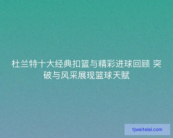 杜兰特十大经典扣篮与精彩进球回顾 突破与风采展现篮球天赋