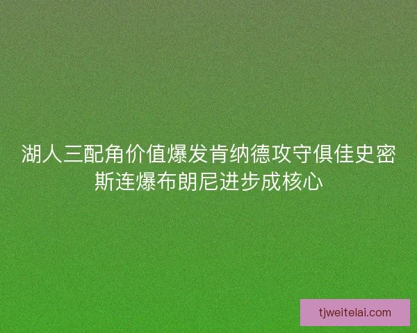 湖人三配角价值爆发肯纳德攻守俱佳史密斯连爆布朗尼进步成核心