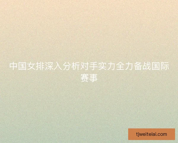中国女排深入分析对手实力全力备战国际赛事