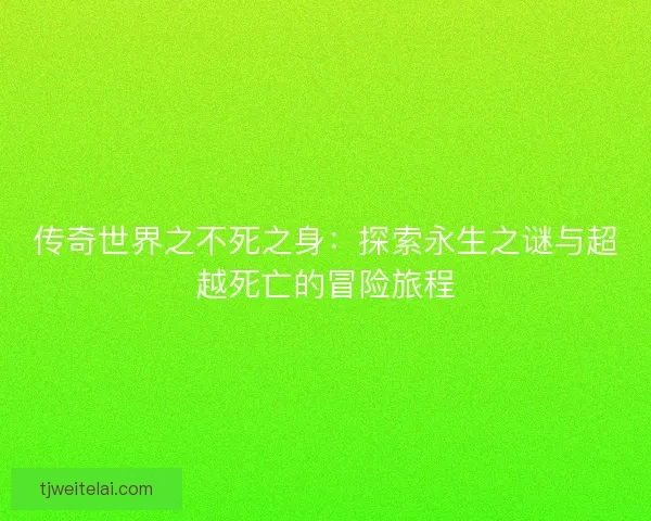 传奇世界之不死之身：探索永生之谜与超越死亡的冒险旅程