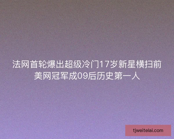法网首轮爆出超级冷门17岁新星横扫前美网冠军成09后历史第一人
