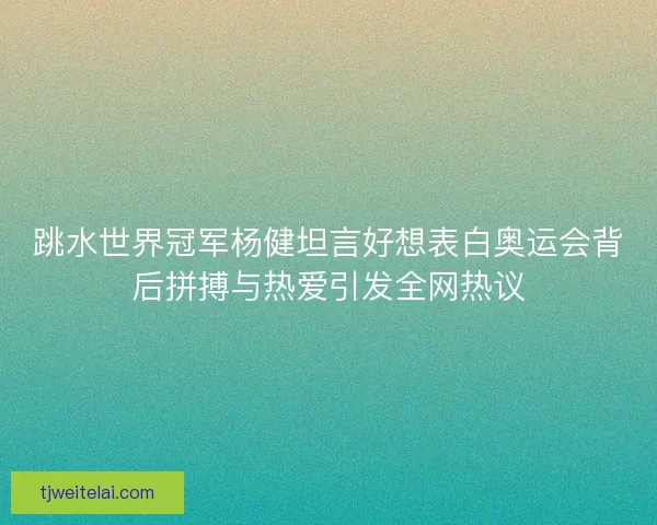跳水世界冠军杨健坦言好想表白奥运会背后拼搏与热爱引发全网热议