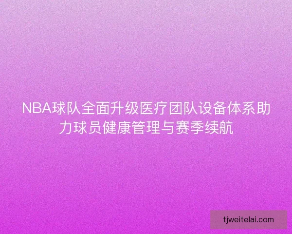 NBA球队全面升级医疗团队设备体系助力球员健康管理与赛季续航 NBA球队全面升级医疗团队设备体系助力球员健康管理与赛季续航