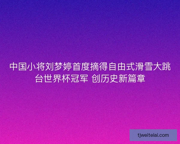 中国小将刘梦婷首度摘得自由式滑雪大跳台世界杯冠军 创历史新篇章 中国小将刘梦婷首度摘得自由式滑雪大跳台世界杯冠军 创历史新篇章