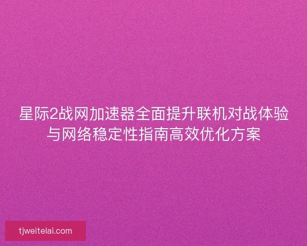 星际2战网加速器全面提升联机对战体验与网络稳定性指南高效优化方案 星际2战网加速器全面提升联机对战体验与网络稳定性指南高效优化方案