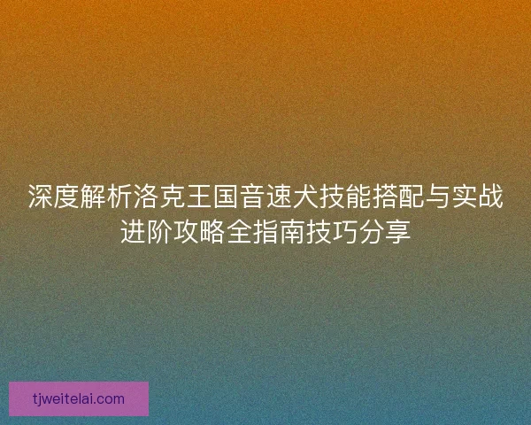 深度解析洛克王国音速犬技能搭配与实战进阶攻略全指南技巧分享
