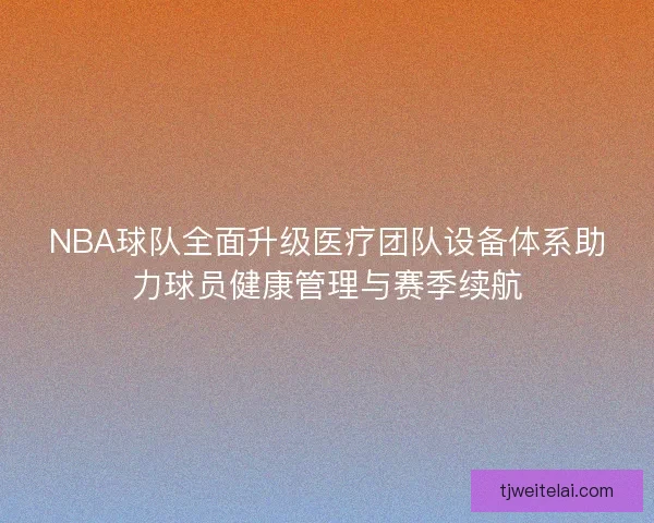 NBA球队全面升级医疗团队设备体系助力球员健康管理与赛季续航 NBA球队全面升级医疗团队设备体系助力球员健康管理与赛季续航