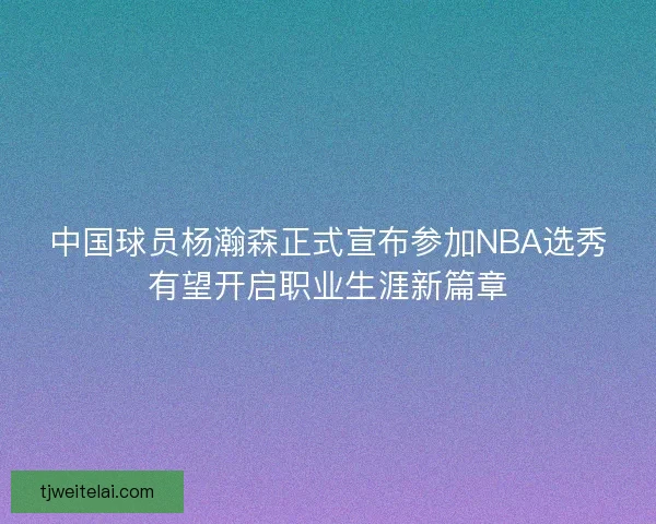 中国球员杨瀚森正式宣布参加NBA选秀有望开启职业生涯新篇章