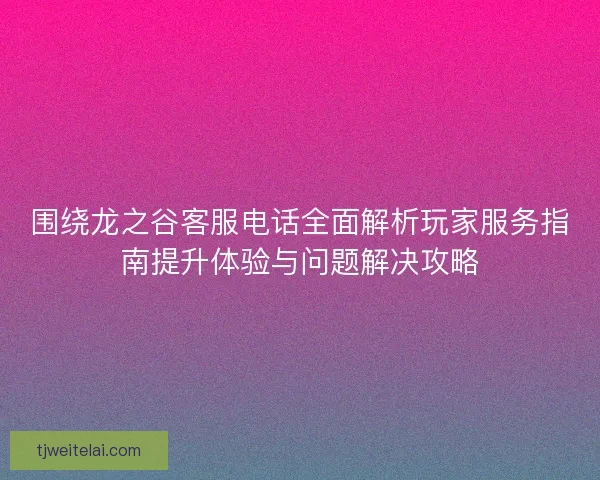 围绕龙之谷客服电话全面解析玩家服务指南提升体验与问题解决攻略
