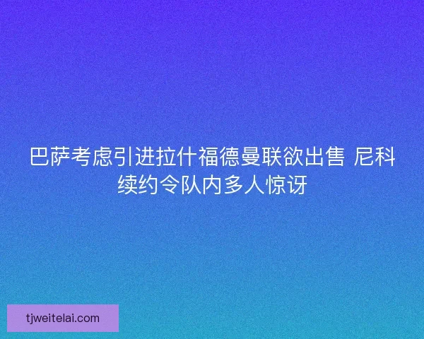 巴萨考虑引进拉什福德曼联欲出售 尼科续约令队内多人惊讶