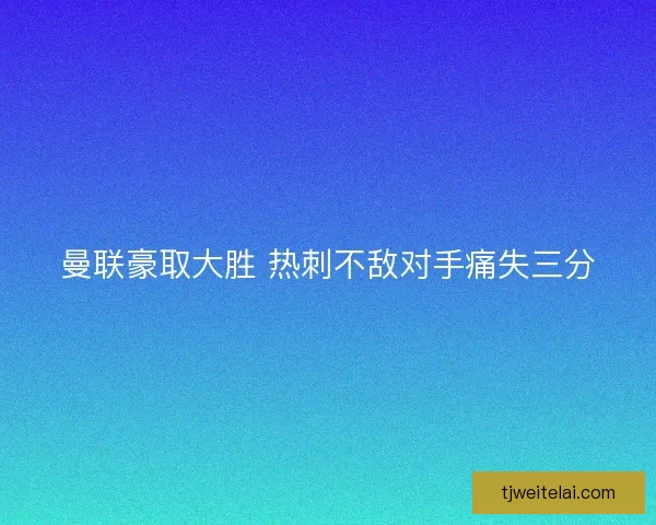 曼联豪取大胜 热刺不敌对手痛失三分 曼联豪取大胜 热刺不敌对手痛失三分