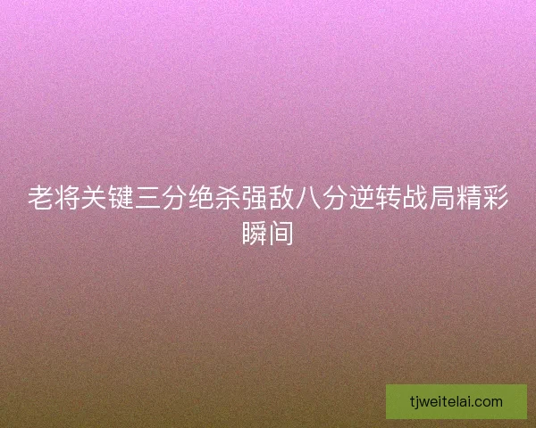 老将关键三分绝杀强敌八分逆转战局精彩瞬间 老将关键三分绝杀强敌八分逆转战局精彩瞬间