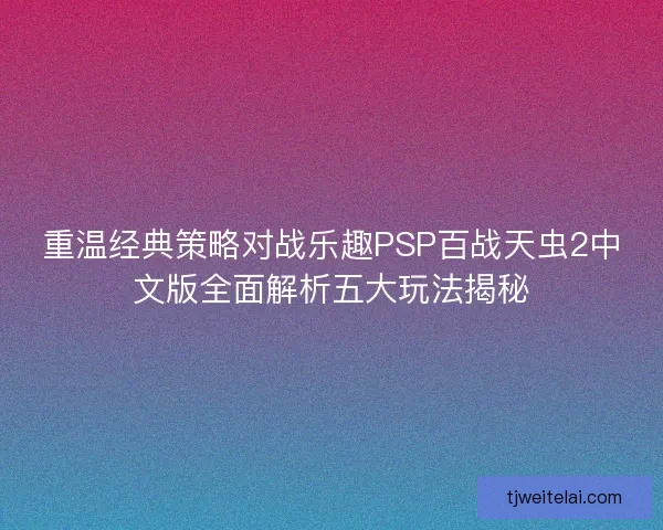 重温经典策略对战乐趣PSP百战天虫2中文版全面解析五大玩法揭秘