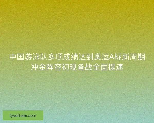 中国游泳队多项成绩达到奥运A标新周期冲金阵容初现备战全面提速 中国游泳队多项成绩达到奥运A标新周期冲金阵容初现备战全面提速