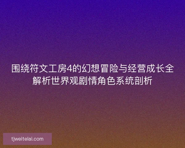 围绕符文工房4的幻想冒险与经营成长全解析世界观剧情角色系统剖析