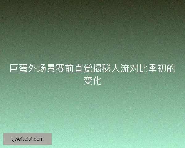 巨蛋外场景赛前直觉揭秘人流对比季初的变化